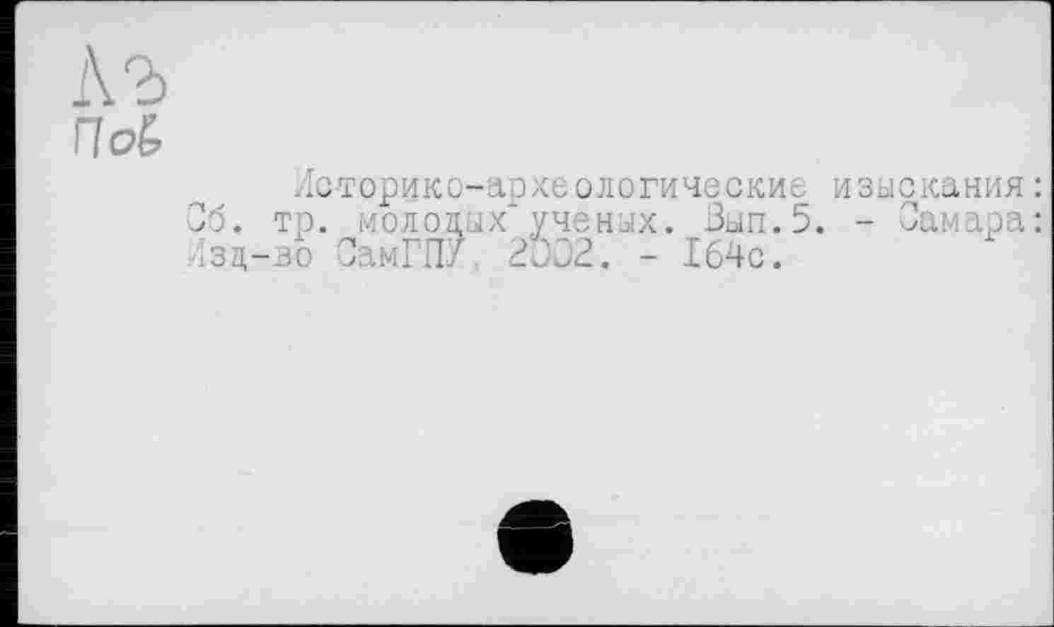 ﻿1\Ъ
П<£
Историко-археологические изыскания : Об. тр. молодых* ученых. Зып.5. - Самара: Лзд-во СамГПУ 2002. - 164с.